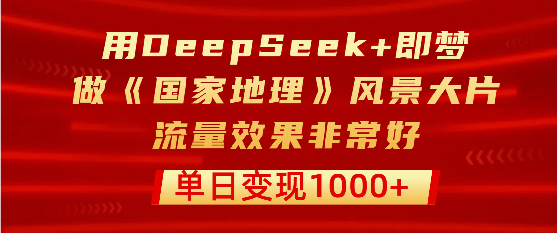 用DeepSeek+即梦制作《国家地理》风景大片，流量效果非常好，单日变现1000+汇创项目库-网创项目资源站-副业项目-创业项目-搞钱项目汇创项目库