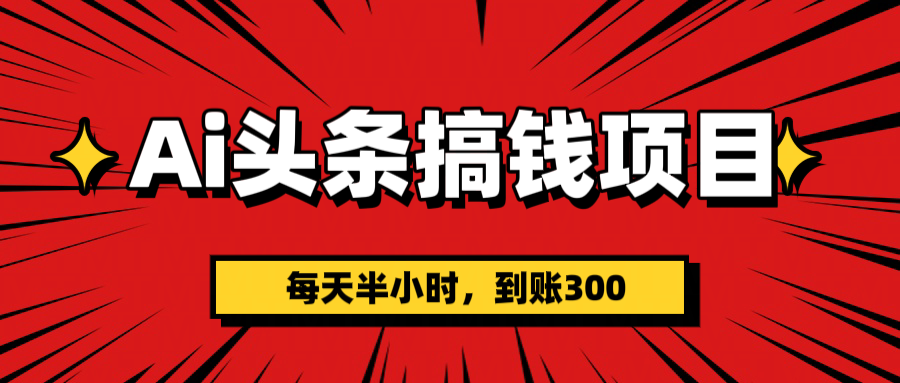 AI头条搞钱项目，一天半小时，到账300+汇创项目库-网创项目资源站-副业项目-创业项目-搞钱项目汇创项目库