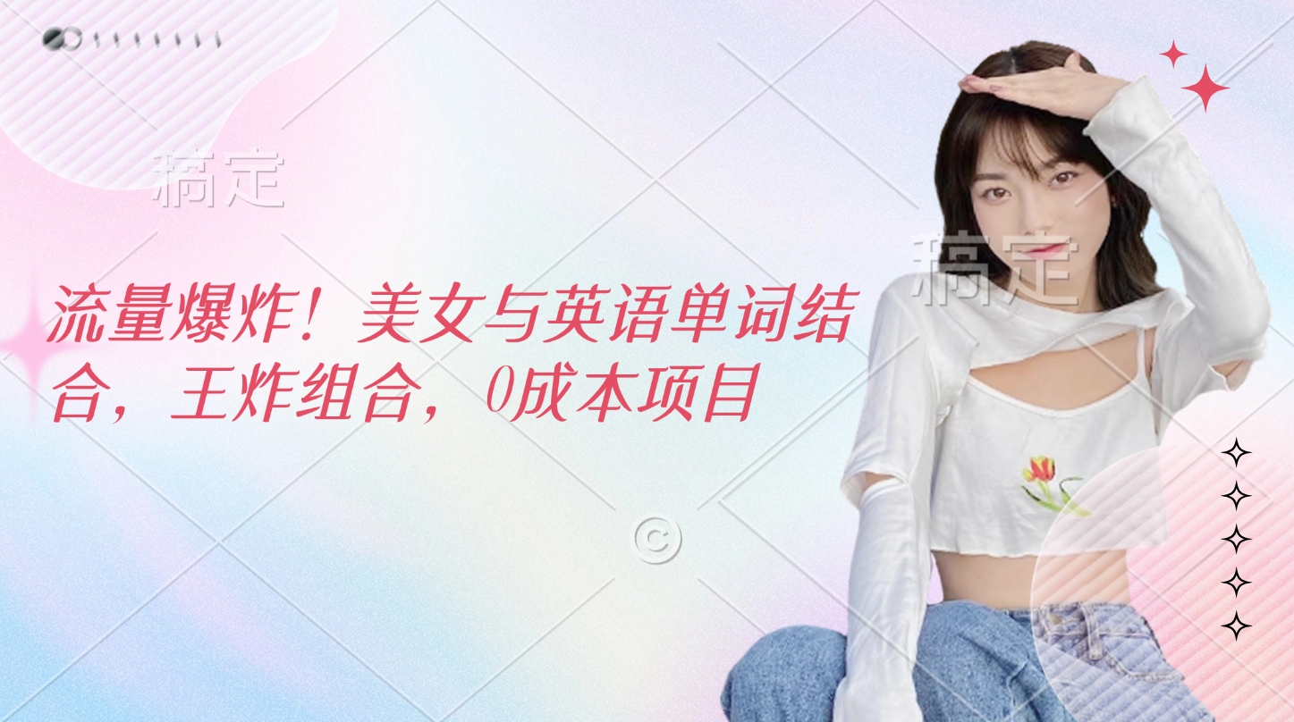 流量爆炸！美女与英语单词结合，王炸组合，0成本项目汇创项目库-网创项目资源站-副业项目-创业项目-搞钱项目汇创项目库