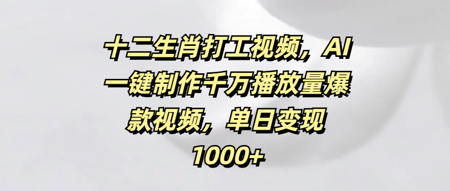十二生肖打工视频，AI一键制作千万播放量爆款视频，单日变现1000+汇创项目库-网创项目资源站-副业项目-创业项目-搞钱项目汇创项目库