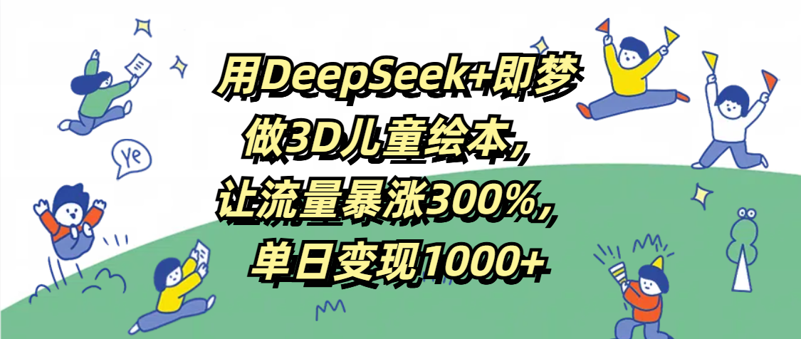 用DeepSeek+即梦，做3D儿童绘本，让流量暴涨300%，单日变现1000+汇创项目库-网创项目资源站-副业项目-创业项目-搞钱项目汇创项目库