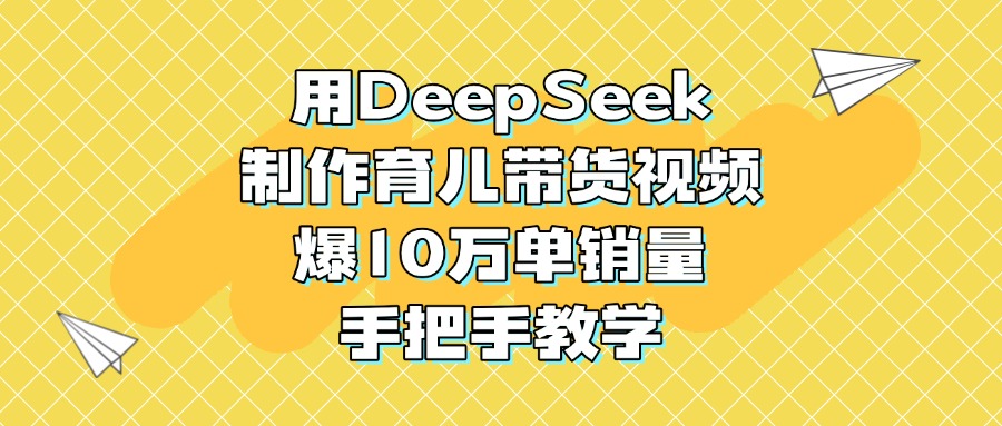用DeepSeek制作育儿带货视频，爆10万单销量，手把手教学汇创项目库-网创项目资源站-副业项目-创业项目-搞钱项目汇创项目库