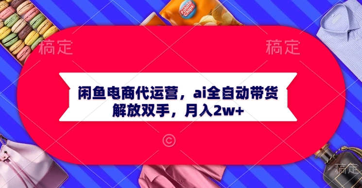 闲鱼电商代运营，ai全自动带货，解放双手，月入2w+汇创项目库-网创项目资源站-副业项目-创业项目-搞钱项目汇创项目库