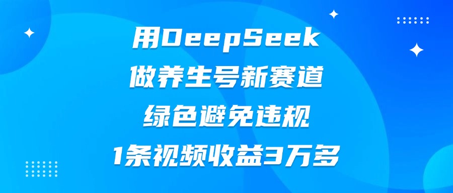 用DeepSeek做养生号新赛道，绿色避免违规，1条视频收益3万多汇创项目库-网创项目资源站-副业项目-创业项目-搞钱项目汇创项目库