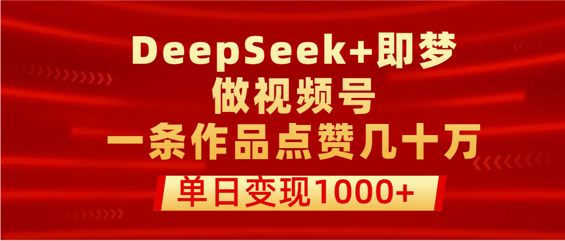 用DeepSeek+即梦做视频号，一条作品点赞几十万，单日变现1000+汇创项目库-网创项目资源站-副业项目-创业项目-搞钱项目汇创项目库