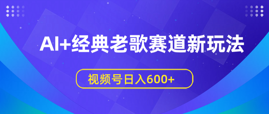 AI+经典老歌赛道新玩法，视频号日入600+汇创项目库-网创项目资源站-副业项目-创业项目-搞钱项目汇创项目库