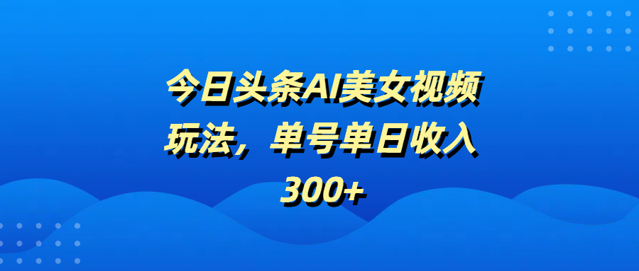今日头条AI美女视频玩法，单号单日收入300+汇创项目库-网创项目资源站-副业项目-创业项目-搞钱项目汇创项目库