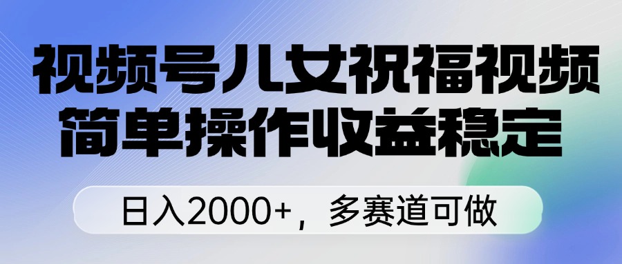 视频号儿女祝福视频，简单操作收益稳定，日入2000+，多赛道可做汇创项目库-网创项目资源站-副业项目-创业项目-搞钱项目汇创项目库