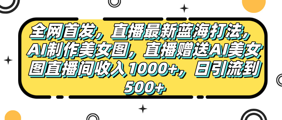 全网首发，直播最新蓝海打法，AI制作美女图，直播赠送AI美女图直播间收入1000+，日引流到500+，汇创项目库-网创项目资源站-副业项目-创业项目-搞钱项目汇创项目库