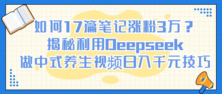 如何17篇笔记涨粉3万？揭秘利用Deepseek做中式养生视频日入千元技巧汇创项目库-网创项目资源站-副业项目-创业项目-搞钱项目汇创项目库