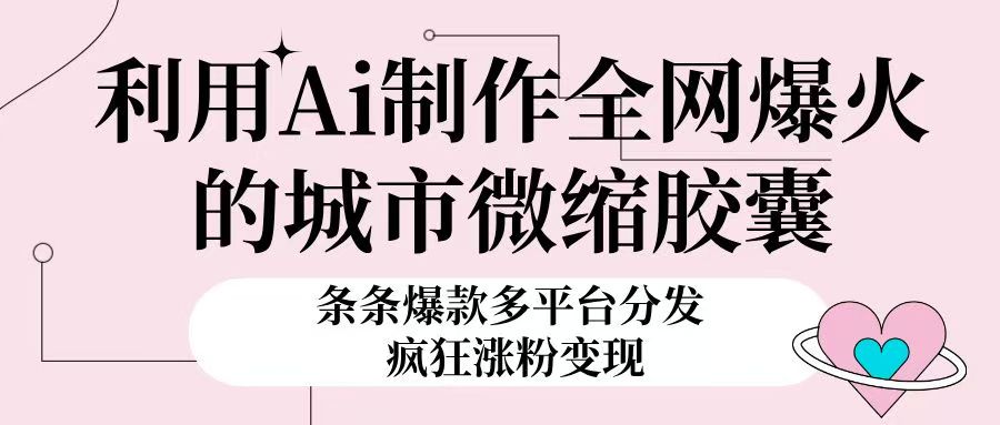 利用Ai制作全网爆火的城市微缩胶囊，条条爆款，多平台分发，疯狂涨粉变现汇创项目库-网创项目资源站-副业项目-创业项目-搞钱项目汇创项目库