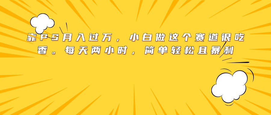 靠PS月入过万，小白做这个赛道很吃香。每天两小时，简单轻松且暴利汇创项目库-网创项目资源站-副业项目-创业项目-搞钱项目汇创项目库
