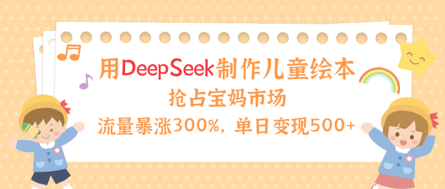 用Deepseek制作儿童绘本，流量暴涨300%，抢占宝妈儿童市场，单日变现500+！汇创项目库-网创项目资源站-副业项目-创业项目-搞钱项目汇创项目库
