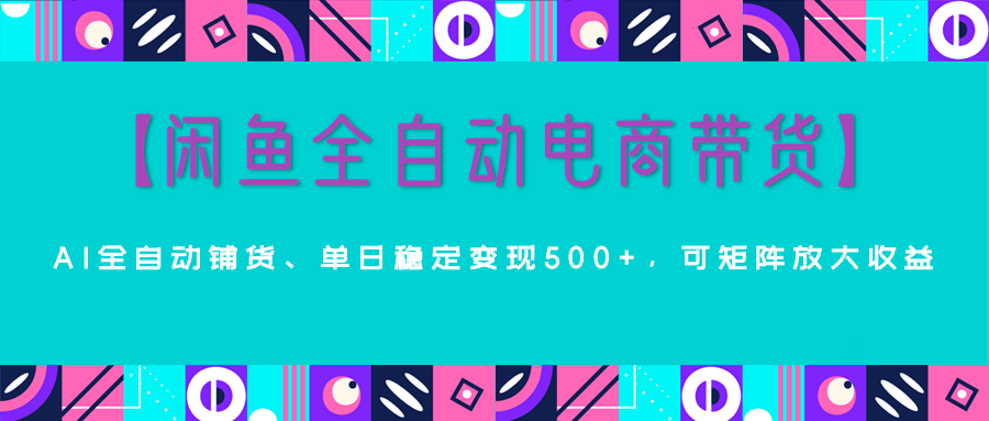 【闲鱼全自动电商带货】AI全自动铺货，单日稳定变现500+，可矩阵放大收益汇创项目库-网创项目资源站-副业项目-创业项目-搞钱项目汇创项目库