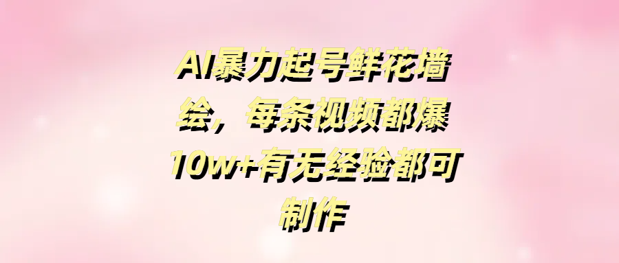 AI暴力起号鲜花墙绘，每条视频都爆10w+有无经验都可制作汇创项目库-网创项目资源站-副业项目-创业项目-搞钱项目汇创项目库
