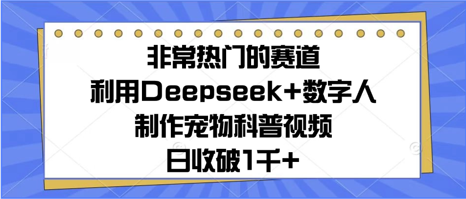 非常热门的赛道，利用Deepseek+数字人制作宠物科普视频，日收破1千+汇创项目库-网创项目资源站-副业项目-创业项目-搞钱项目汇创项目库