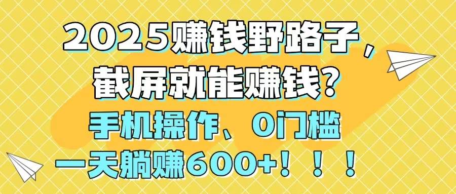 2025赚钱野路子，截屏就能赚钱？手机操作0门槛，一天躺赚600+汇创项目库-网创项目资源站-副业项目-创业项目-搞钱项目汇创项目库