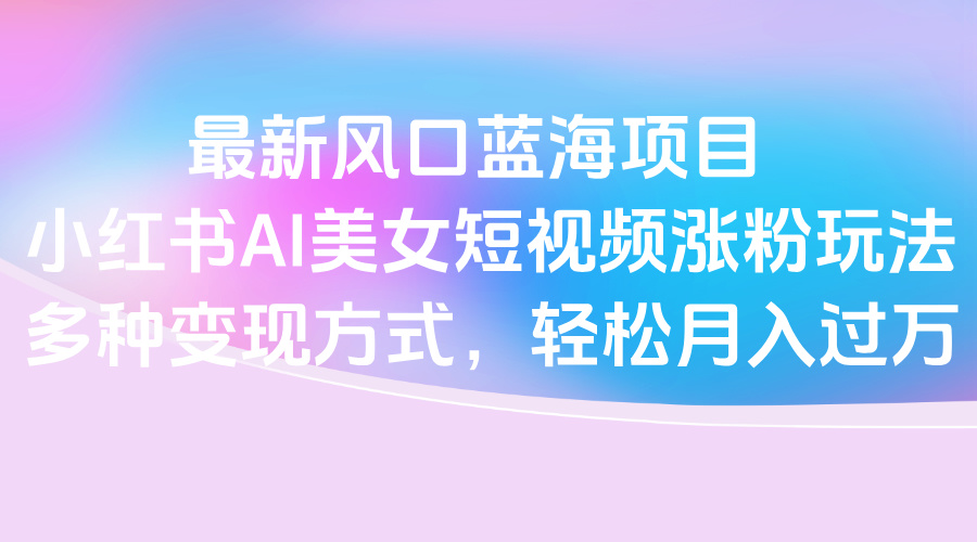 最新风口蓝海项目，小红书AI美女短视频涨粉玩法，多种变现方式轻松月入过万汇创项目库-网创项目资源站-副业项目-创业项目-搞钱项目汇创项目库