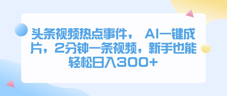 头条视频热点事件， AI一键成片，2分钟一条视频，新手也能轻松日入300+汇创项目库-网创项目资源站-副业项目-创业项目-搞钱项目汇创项目库