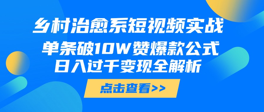 乡村治愈系短视频实战，单条破10W赞爆款公式，日入过千变现全解析汇创项目库-网创项目资源站-副业项目-创业项目-搞钱项目汇创项目库