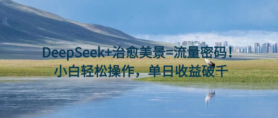 DeepSeek+治愈美景=流量密码！小白轻松操作，单日收益破千汇创项目库-网创项目资源站-副业项目-创业项目-搞钱项目汇创项目库