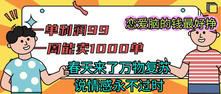 《一单利润99 一周能出1000单，春天来了，万物复苏，恋爱脑的钱最好赚》汇创项目库-网创项目资源站-副业项目-创业项目-搞钱项目汇创项目库