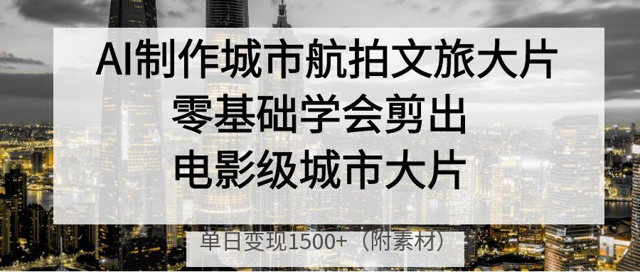 AI制作城市航拍文旅大片，零基础学会剪出电影级城市大片，单日变现1500+汇创项目库-网创项目资源站-副业项目-创业项目-搞钱项目汇创项目库