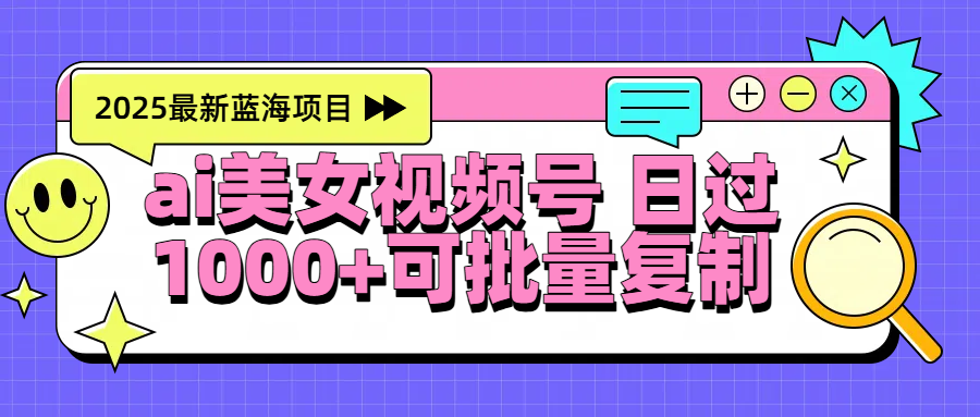 2025年最新蓝海项目 ai美女视频号 日入1000＋ 可批量复制汇创项目库-网创项目资源站-副业项目-创业项目-搞钱项目汇创项目库