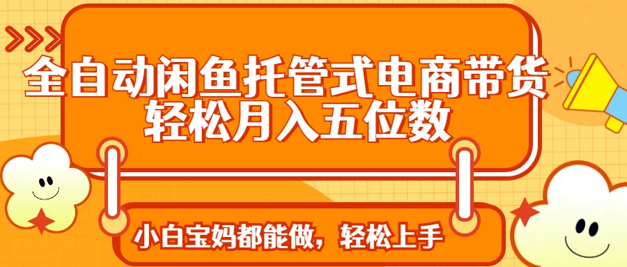 全自动闲鱼托管式电商带货 轻松实现月入五位数汇创项目库-网创项目资源站-副业项目-创业项目-搞钱项目汇创项目库