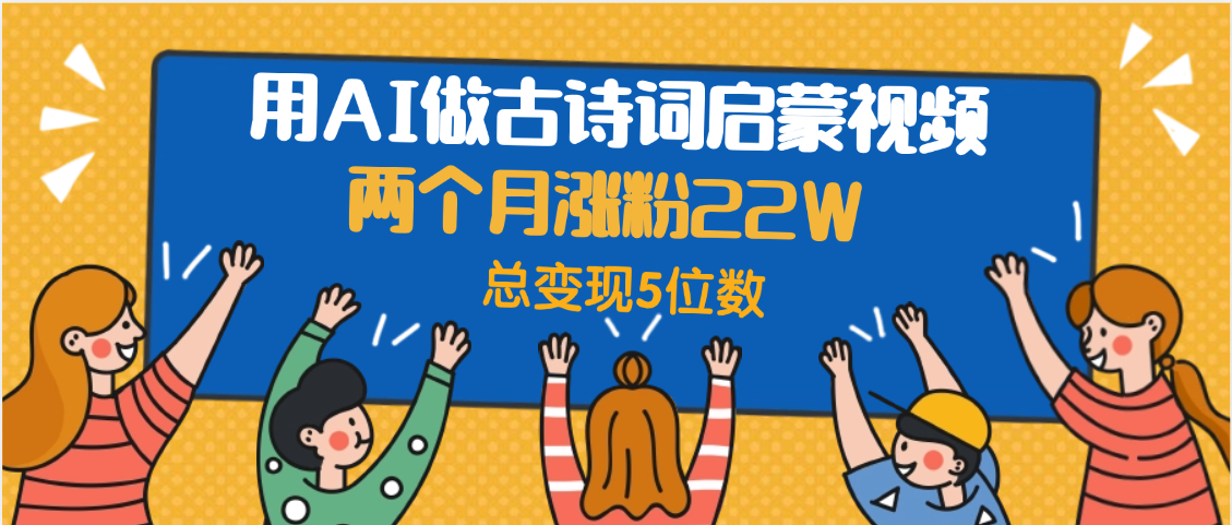 用AI做古诗词启蒙视频，两个月涨粉22W，总变现5位数汇创项目库-网创项目资源站-副业项目-创业项目-搞钱项目汇创项目库