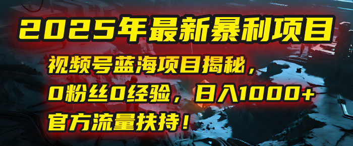 2025年最新暴利项目：视频号蓝海项目揭秘，0粉丝0经验，日入1000+，官方流量扶持！汇创项目库-网创项目资源站-副业项目-创业项目-搞钱项目汇创项目库
