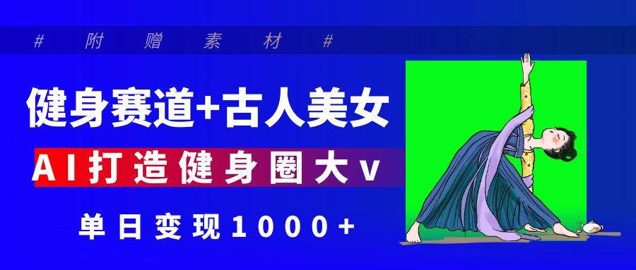 健身赛道+古人美女 AI打造健身圈大v 单日变现1000+汇创项目库-网创项目资源站-副业项目-创业项目-搞钱项目汇创项目库
