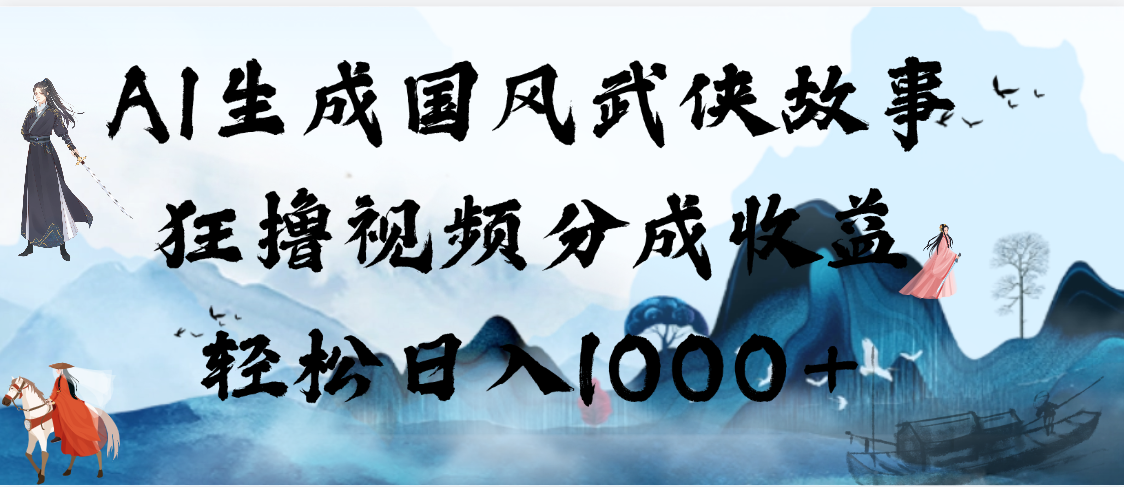 AI生成国风武侠故事，狂撸视频分成收益，轻松日入1000+【可多平台分发】汇创项目库-网创项目资源站-副业项目-创业项目-搞钱项目汇创项目库