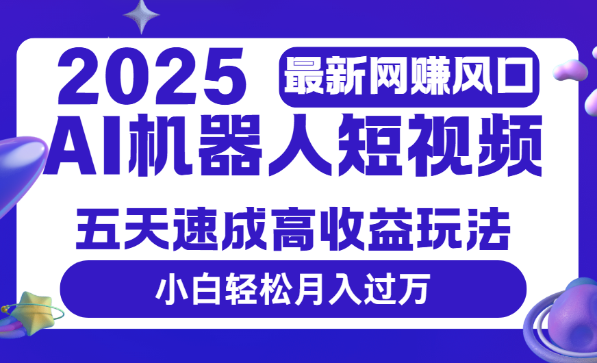 2025最新网赚变现风口，Ai 机器人短视频，五天速成高收益玩法，小白轻松月入过万汇创项目库-网创项目资源站-副业项目-创业项目-搞钱项目汇创项目库
