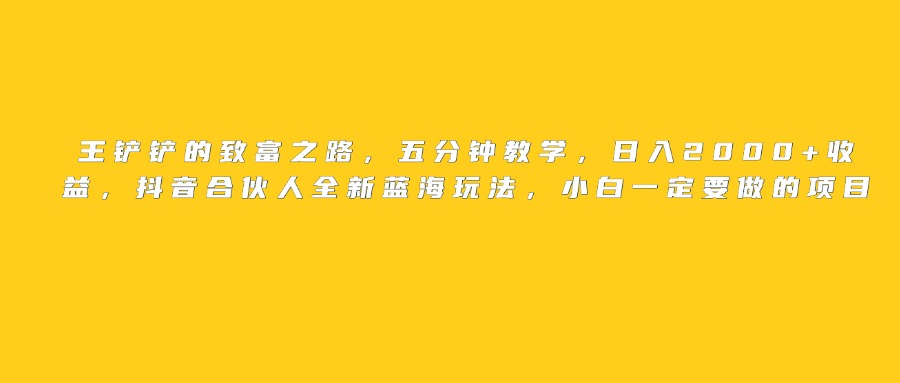 王铲铲的致富之路，日入2000+收益，五分钟教学，抖音合伙人全新蓝海玩法，小白一定要做的项目汇创项目库-网创项目资源站-副业项目-创业项目-搞钱项目汇创项目库