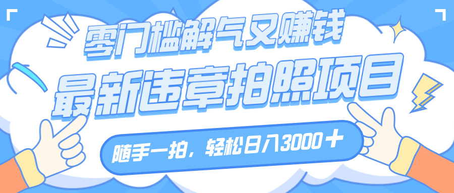解气又赚钱的项目，随手一拍，轻松收入3000+，最新违章拍照赚钱汇创项目库-网创项目资源站-副业项目-创业项目-搞钱项目汇创项目库
