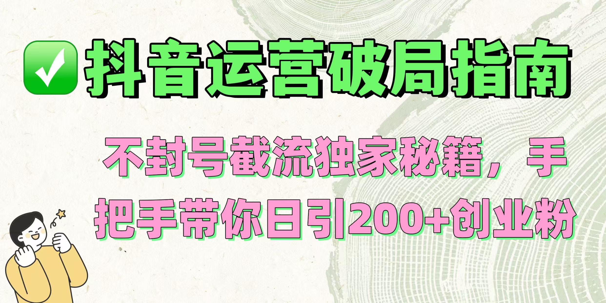 抖音运营破局指南！不封号截流独家秘籍，手把手带你日引200+创业粉汇创项目库-网创项目资源站-副业项目-创业项目-搞钱项目汇创项目库