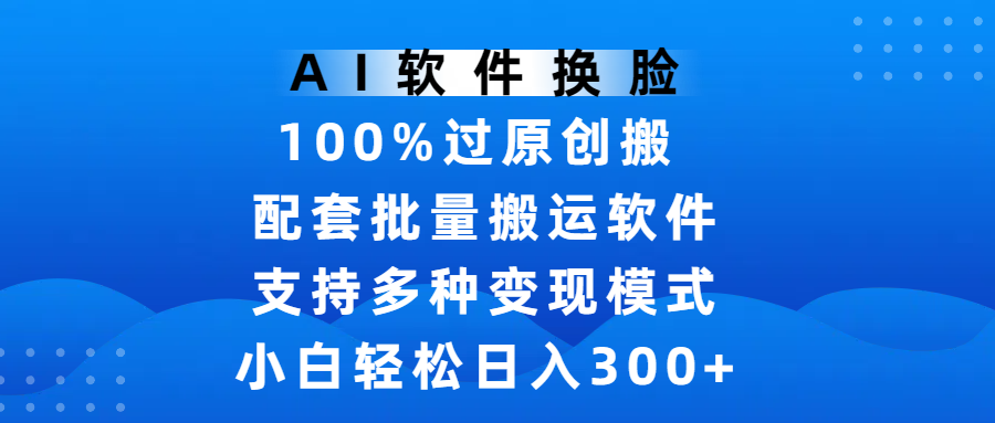 AI软件换脸，100%过原创，搬运涨粉必备，项目配套批量搬运软件及多种变现模式，小白轻松日入300+汇创项目库-网创项目资源站-副业项目-创业项目-搞钱项目汇创项目库