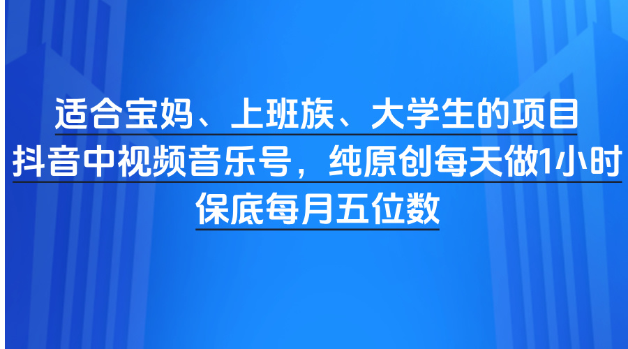 适合宝妈、上班族、大学生的项目，抖音中视频音乐号，纯原创每天做1小时，保底每月五位数汇创项目库-网创项目资源站-副业项目-创业项目-搞钱项目汇创项目库