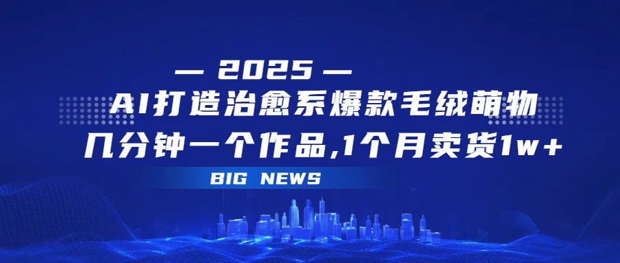 AI打造治愈系爆款毛绒萌物，几分钟一个作品,1 个月卖货 1w+汇创项目库-网创项目资源站-副业项目-创业项目-搞钱项目汇创项目库