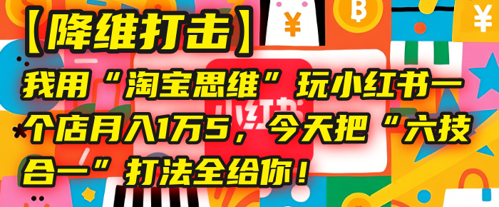 【降维打击】我用“淘宝思维”玩小红书，一个店月入1万5，今天把“六技合一”打法全给你！汇创项目库-网创项目资源站-副业项目-创业项目-搞钱项目汇创项目库