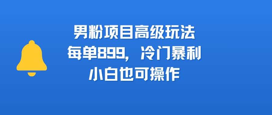 男粉项目高级玩法，每单899，冷门暴利，小白也可操作汇创项目库-网创项目资源站-副业项目-创业项目-搞钱项目汇创项目库