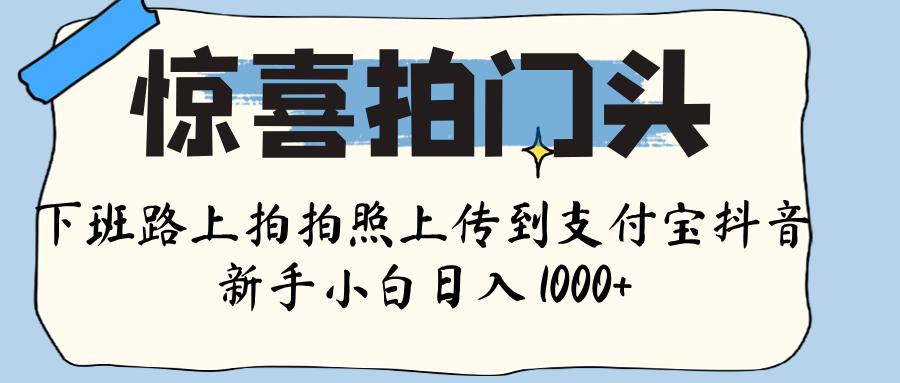 惊喜拍门头 ， 下班路上拍拍照片， 上 传 到 支付宝和抖音新手日入 1000+汇创项目库-网创项目资源站-副业项目-创业项目-搞钱项目汇创项目库