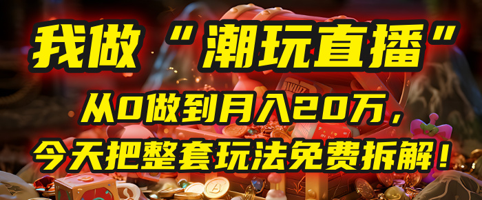 做“潮玩直播”，从0做到月入20万，今天把整套玩法免费拆解！汇创项目库-网创项目资源站-副业项目-创业项目-搞钱项目汇创项目库