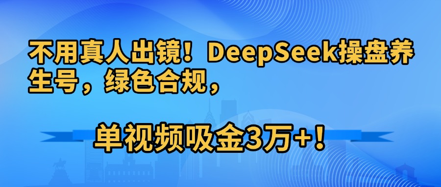 不用真人出镜！DeepSeek操盘养生号，绿色合规，单视频吸金3万+！汇创项目库-网创项目资源站-副业项目-创业项目-搞钱项目汇创项目库
