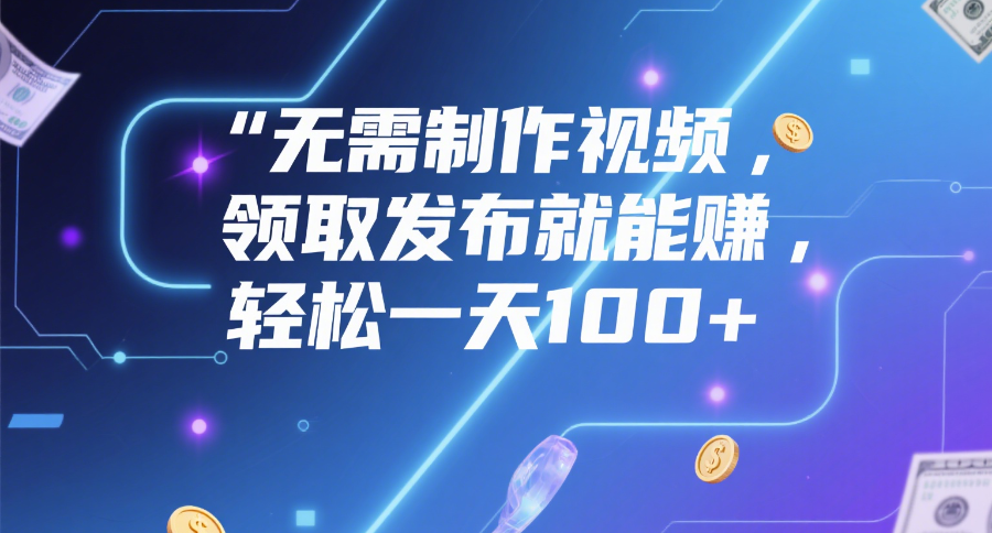 无需制作视频，领取发布就能赚，轻松一天100+汇创项目库-网创项目资源站-副业项目-创业项目-搞钱项目汇创项目库