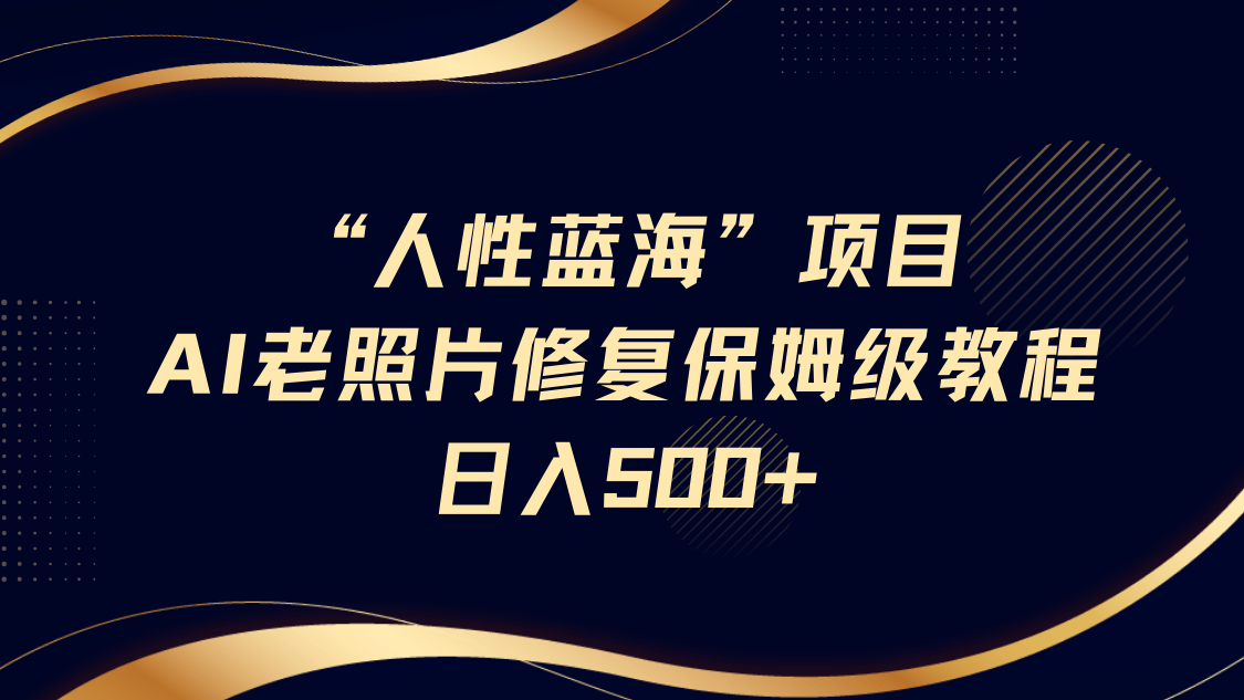 “人性蓝海”AI老照片修复项目保姆级教程，长期复购，轻松日入500+汇创项目库-网创项目资源站-副业项目-创业项目-搞钱项目汇创项目库