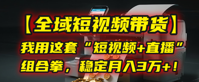 【全域短视频带货】我用这套“短视频+直播”组合拳，稳定月入3万+！汇创项目库-网创项目资源站-副业项目-创业项目-搞钱项目汇创项目库