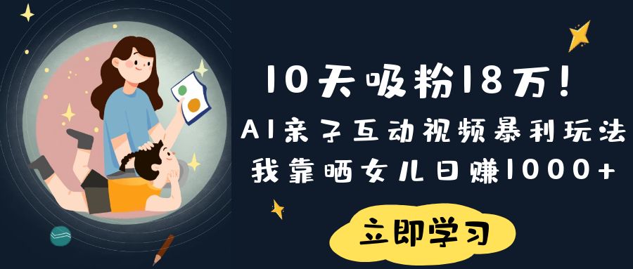 《10天吸粉18万！AI亲子互动视频暴利玩法，我靠晒女儿日赚1000+》汇创项目库-网创项目资源站-副业项目-创业项目-搞钱项目汇创项目库