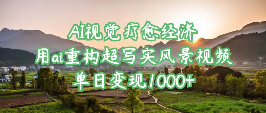 AI视觉疗愈经济：用ai重构超写实风景视频，单日变现1000+汇创项目库-网创项目资源站-副业项目-创业项目-搞钱项目汇创项目库